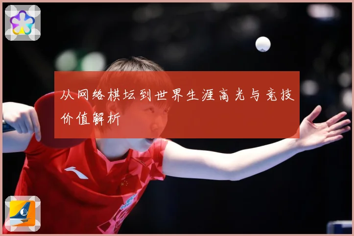 从网络棋坛到世界生涯高光与竞技价值解析