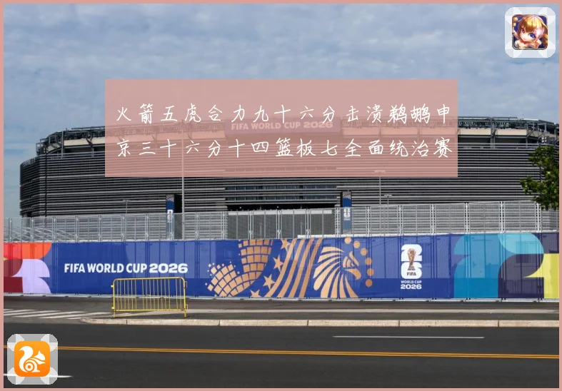 火箭五虎合力九十六分击溃鹈鹕申京三十六分十四篮板七全面统治赛场复盘