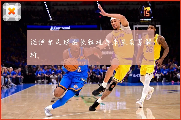诺伊尔足球成长轨迹与未来前景解析