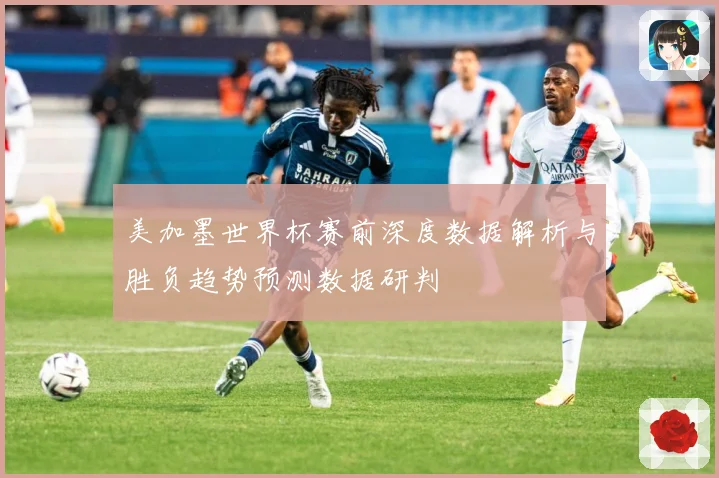 美加墨世界杯赛前深度数据解析与胜负趋势预测数据研判