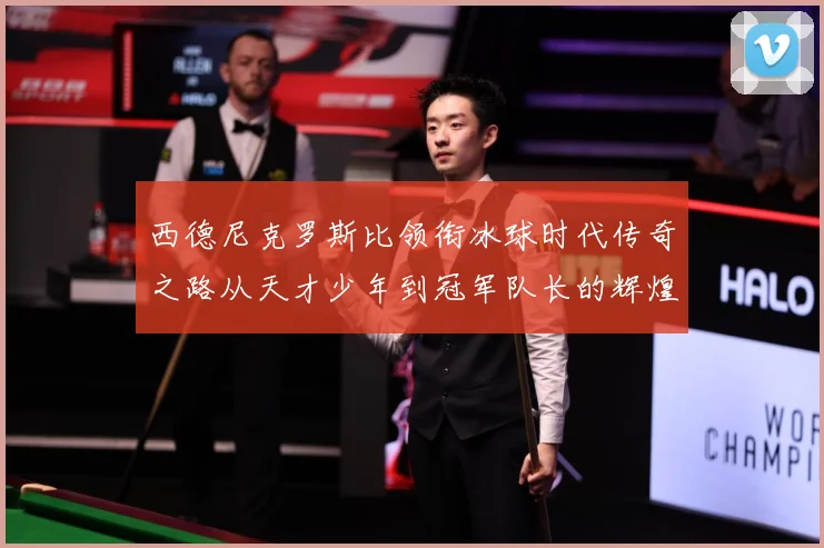 西德尼克罗斯比领衔冰球时代传奇之路从天才少年到冠军队长的辉煌征程