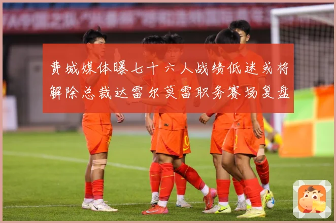 费城媒体曝七十六人战绩低迷或将解除总裁达雷尔莫雷职务赛场复盘