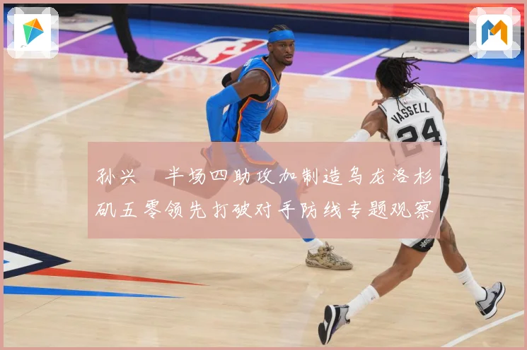 孙兴慜半场四助攻加制造乌龙洛杉矶五零领先打破对手防线专题观察