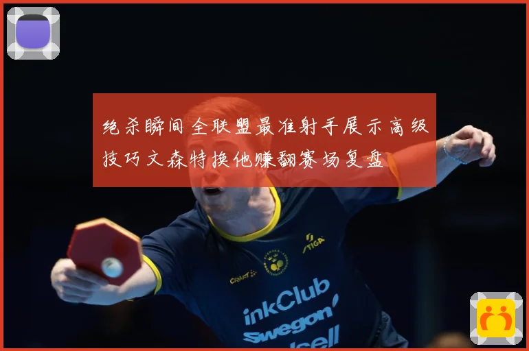 绝杀瞬间全联盟最准射手展示高级技巧文森特换他赚翻赛场复盘
