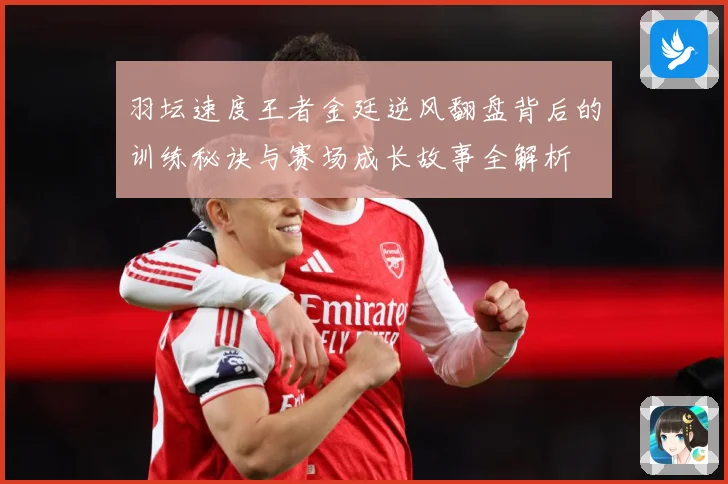 羽坛速度王者金廷逆风翻盘背后的训练秘诀与赛场成长故事全解析