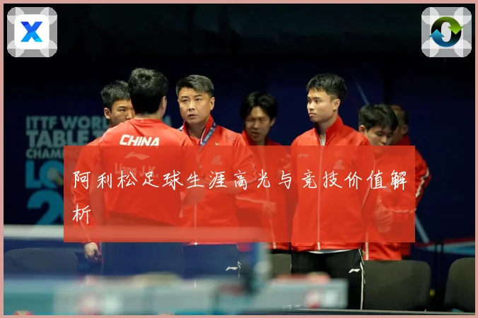 阿利松足球生涯高光与竞技价值解析