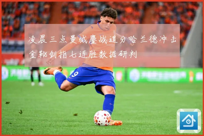 凌晨三点曼城鏖战追分哈兰德冲击金靴剑指七连胜数据研判