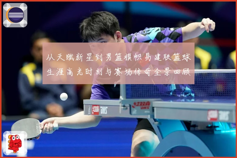 从天赋新星到男篮旗帜易建联篮球生涯高光时刻与赛场传奇全景回顾解析