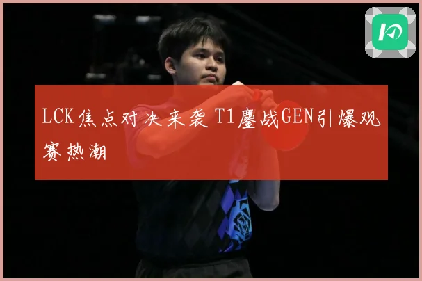 LCK焦点对决来袭 T1鏖战GEN引爆观赛热潮
