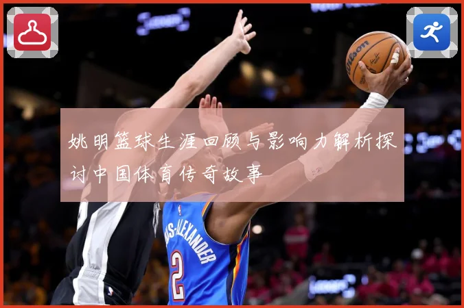 姚明篮球生涯回顾与影响力解析探讨中国体育传奇故事