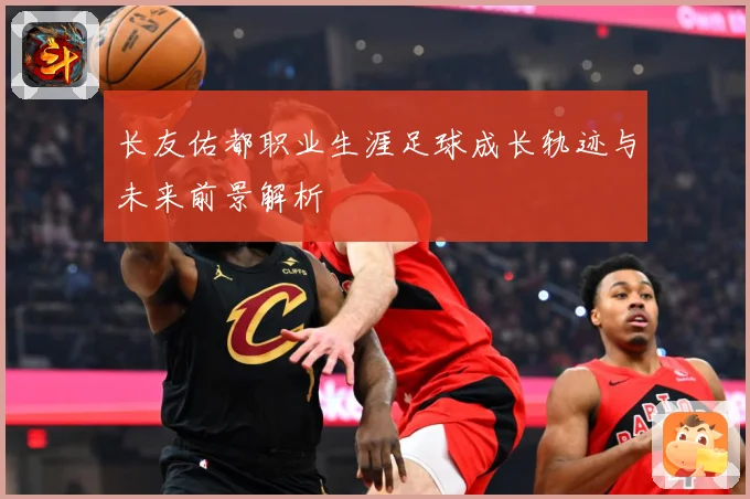 长友佑都职业生涯足球成长轨迹与未来前景解析