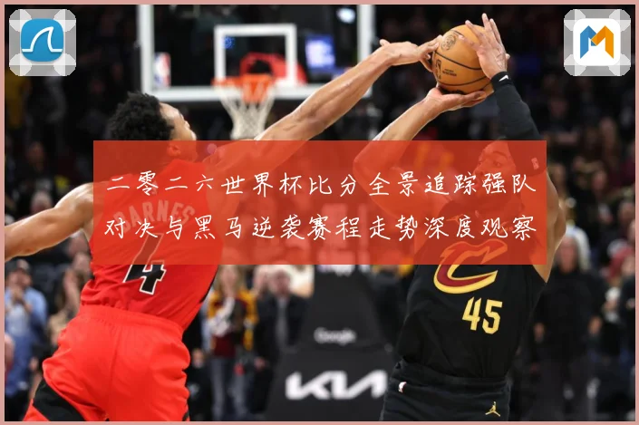 二零二六世界杯比分全景追踪强队对决与黑马逆袭赛程走势深度观察数据研判