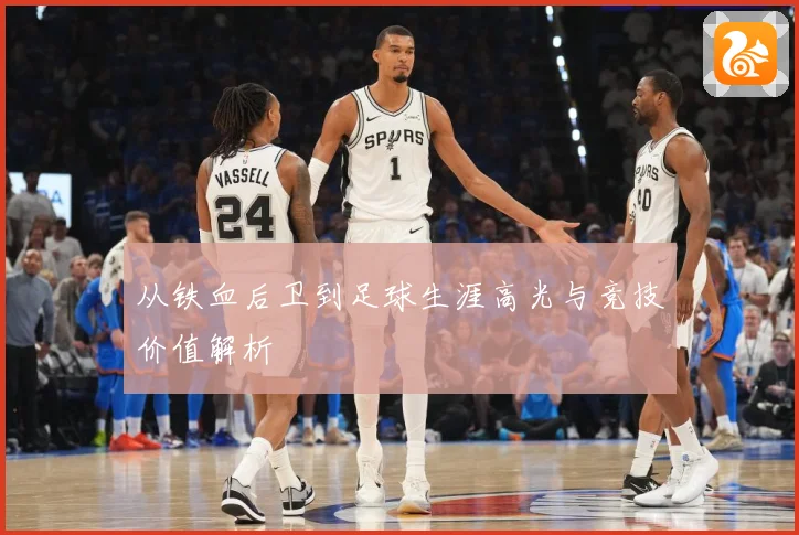 从铁血后卫到足球生涯高光与竞技价值解析