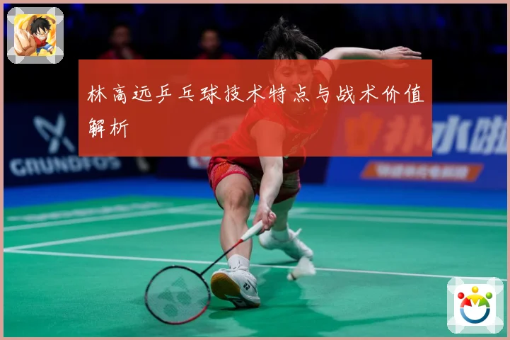 林高远乒乓球技术特点与战术价值解析
