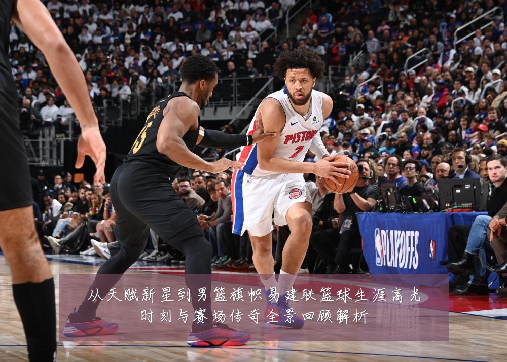 从天赋新星到男篮旗帜易建联篮球生涯高光时刻与赛场传奇全景回顾解析
