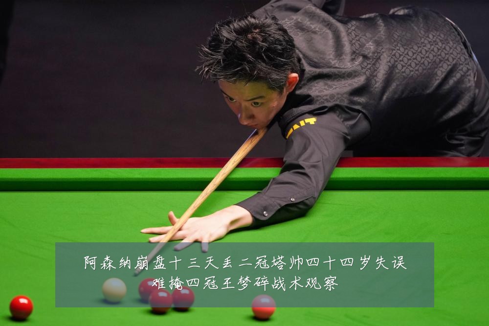 阿森纳崩盘十三天丢二冠塔帅四十四岁失误难掩四冠王梦碎战术观察