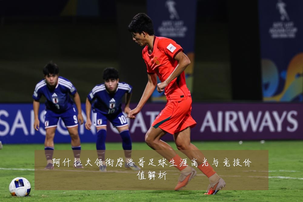 阿什拉夫领衔摩洛哥足球生涯高光与竞技价值解析