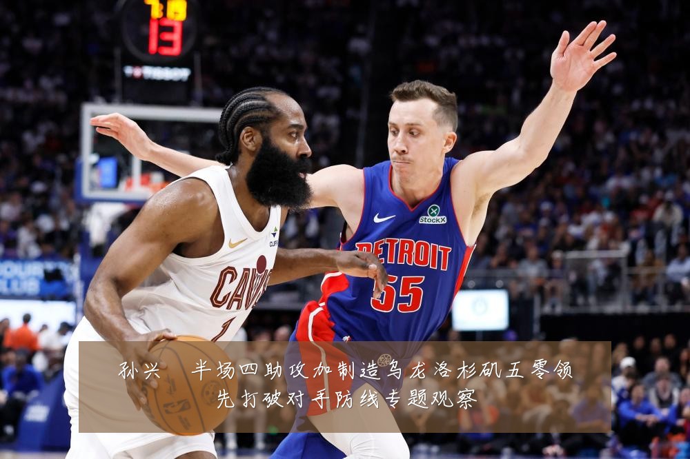 孙兴慜半场四助攻加制造乌龙洛杉矶五零领先打破对手防线专题观察