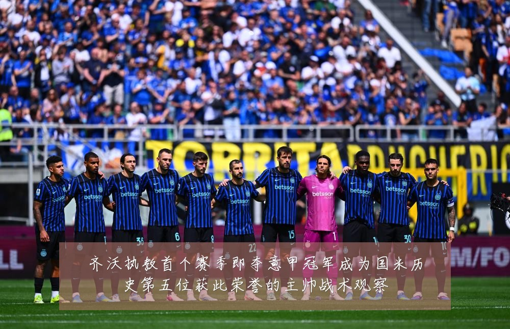 齐沃执教首个赛季即夺意甲冠军成为国米历史第五位获此荣誉的主帅战术观察