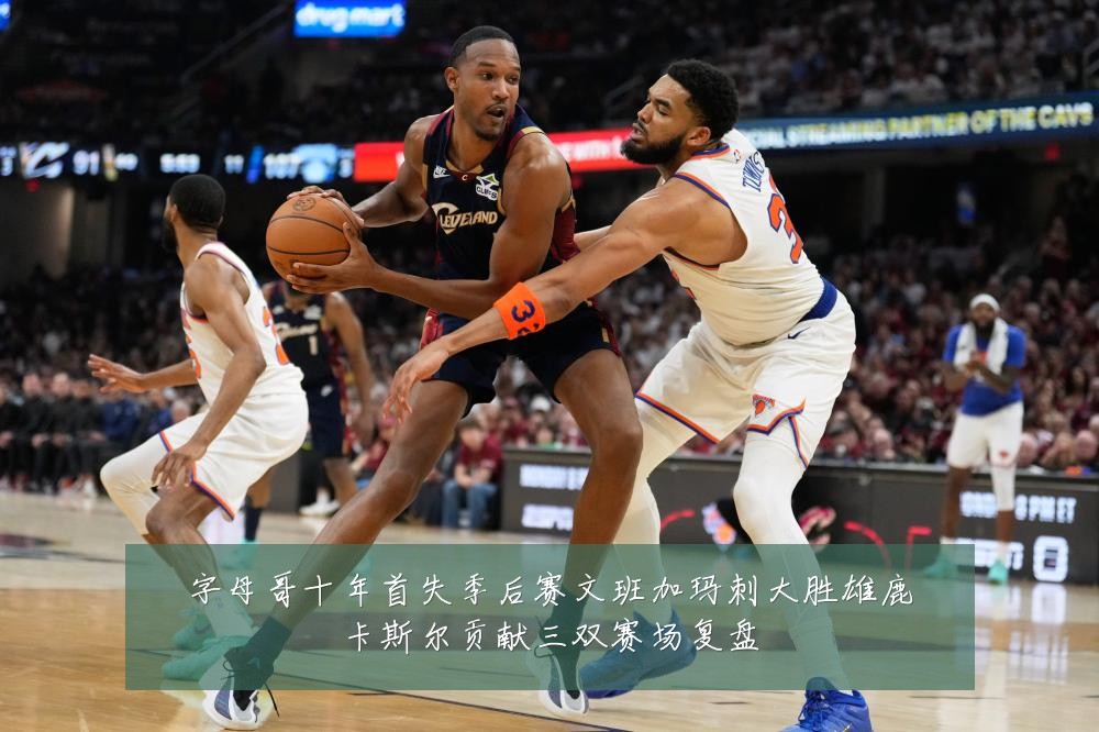 字母哥十年首失季后赛文班加玛刺大胜雄鹿卡斯尔贡献三双赛场复盘
