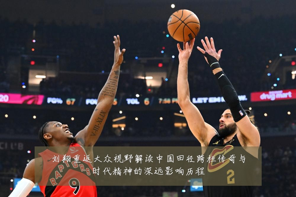 刘翔重返大众视野解读中国田径跨栏传奇与时代精神的深远影响历程